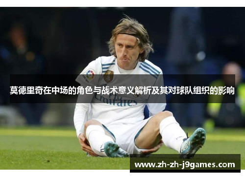 莫德里奇在中场的角色与战术意义解析及其对球队组织的影响