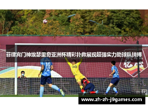 菲律宾门神埃瑟里奇亚洲杯精彩扑救展现超强实力助球队拼搏 菲律宾门神埃瑟里奇亚洲杯精彩扑救展现超强实力助球队拼搏