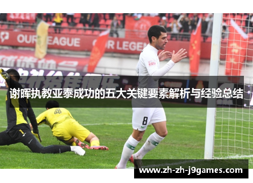 谢晖执教亚泰成功的五大关键要素解析与经验总结 谢晖执教亚泰成功的五大关键要素解析与经验总结