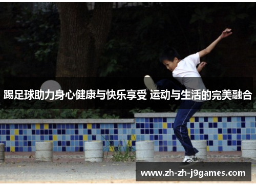 踢足球助力身心健康与快乐享受 运动与生活的完美融合 踢足球助力身心健康与快乐享受 运动与生活的完美融合
