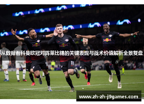 从数据看科曼欧冠对阵莱比锡的关键表现与战术价值解析全景复盘