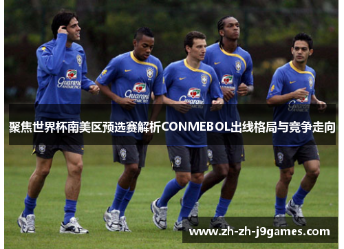 聚焦世界杯南美区预选赛解析CONMEBOL出线格局与竞争走向 聚焦世界杯南美区预选赛解析CONMEBOL出线格局与竞争走向