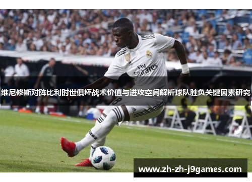 维尼修斯对阵比利时世俱杯战术价值与进攻空间解析球队胜负关键因素研究 维尼修斯对阵比利时世俱杯战术价值与进攻空间解析球队胜负关键因素研究