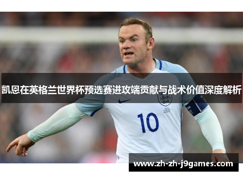 凯恩在英格兰世界杯预选赛进攻端贡献与战术价值深度解析 凯恩在英格兰世界杯预选赛进攻端贡献与战术价值深度解析