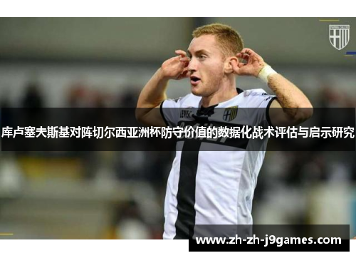 库卢塞夫斯基对阵切尔西亚洲杯防守价值的数据化战术评估与启示研究 库卢塞夫斯基对阵切尔西亚洲杯防守价值的数据化战术评估与启示研究