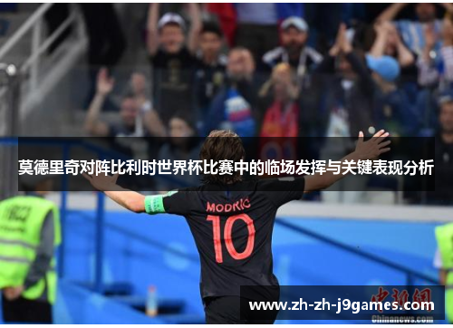 莫德里奇对阵比利时世界杯比赛中的临场发挥与关键表现分析 莫德里奇对阵比利时世界杯比赛中的临场发挥与关键表现分析