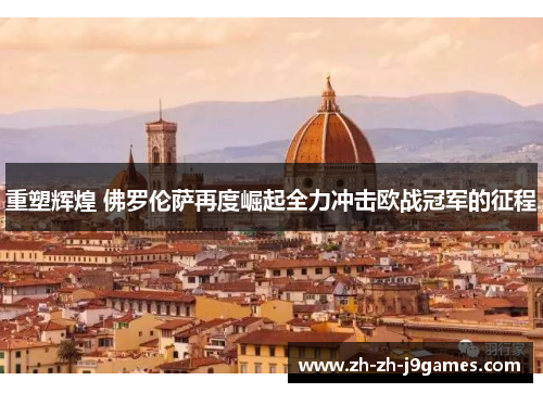 重塑辉煌 佛罗伦萨再度崛起全力冲击欧战冠军的征程 重塑辉煌 佛罗伦萨再度崛起全力冲击欧战冠军的征程