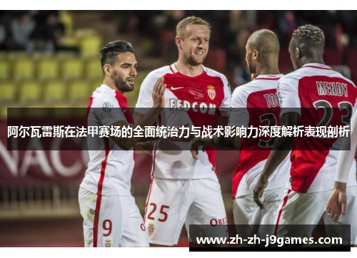 阿尔瓦雷斯在法甲赛场的全面统治力与战术影响力深度解析表现剖析 阿尔瓦雷斯在法甲赛场的全面统治力与战术影响力深度解析表现剖析