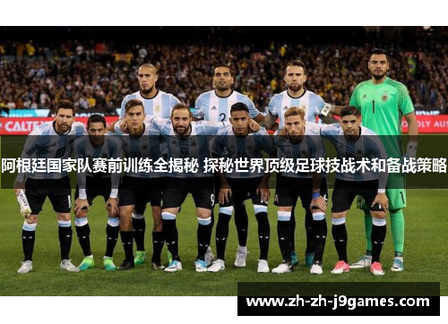 阿根廷国家队赛前训练全揭秘 探秘世界顶级足球技战术和备战策略 阿根廷国家队赛前训练全揭秘 探秘世界顶级足球技战术和备战策略