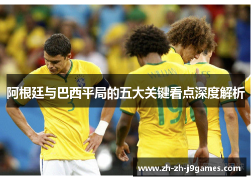 阿根廷与巴西平局的五大关键看点深度解析 阿根廷与巴西平局的五大关键看点深度解析