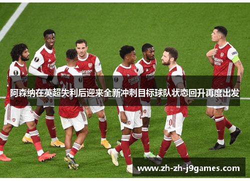 阿森纳在英超失利后迎来全新冲刺目标球队状态回升再度出发