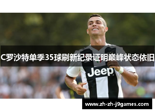 C罗沙特单季35球刷新纪录证明巅峰状态依旧 C罗沙特单季35球刷新纪录证明巅峰状态依旧