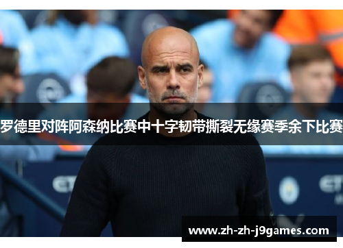 罗德里对阵阿森纳比赛中十字韧带撕裂无缘赛季余下比赛 罗德里对阵阿森纳比赛中十字韧带撕裂无缘赛季余下比赛