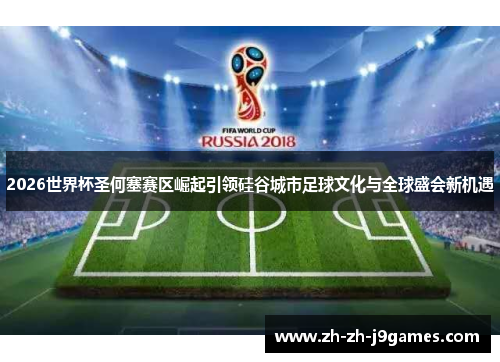 2026世界杯圣何塞赛区崛起引领硅谷城市足球文化与全球盛会新机遇