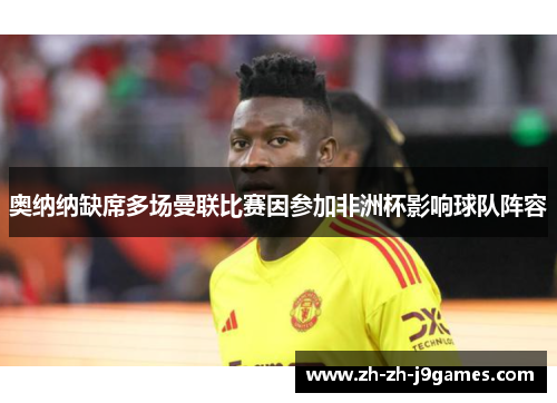 奥纳纳缺席多场曼联比赛因参加非洲杯影响球队阵容 奥纳纳缺席多场曼联比赛因参加非洲杯影响球队阵容